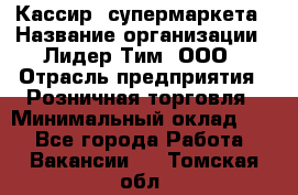 Кассир  супермаркета › Название организации ­ Лидер Тим, ООО › Отрасль предприятия ­ Розничная торговля › Минимальный оклад ­ 1 - Все города Работа » Вакансии   . Томская обл.